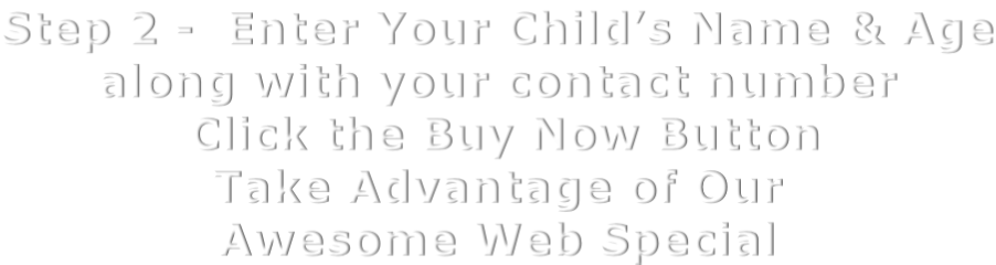 Step 2 -  Enter Your Child’s Name & Age along with your contact number  Click the Buy Now Button Take Advantage of Our Awesome Web Special