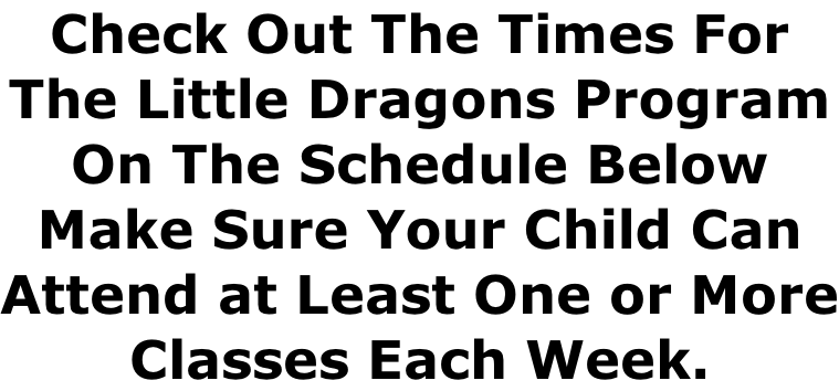 Check Out The Times For The Little Dragons Program On The Schedule Below Make Sure Your Child Can Attend at Least One or More Classes Each Week.