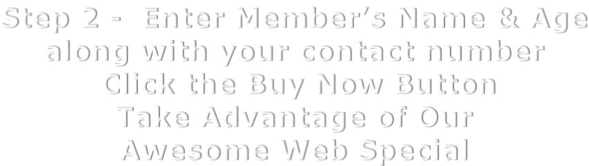 Step 2 -  Enter Member’s Name & Age along with your contact number  Click the Buy Now Button Take Advantage of Our Awesome Web Special