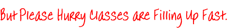 But Please Hurry Classes are Filling Up Fast.